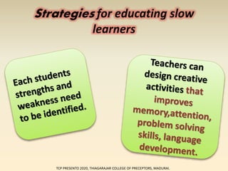Strategies for educating slow
learners
TCP PRESENTO 2020, THIAGARAJAR COLLEGE OF PRECEPTORS, MADURAI.
 