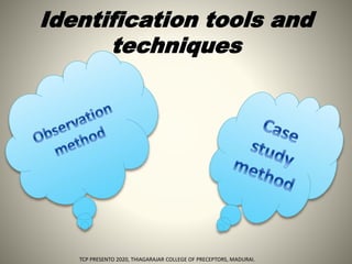 Identification tools and
techniques
TCP PRESENTO 2020, THIAGARAJAR COLLEGE OF PRECEPTORS, MADURAI.
 