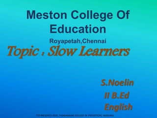 Topic : Slow Learners
S.Noelin
II B.Ed
English
Meston College Of
Education
Royapetah,Chennai
TCP PRESENTO 2020, THIAGARAJAR COLLEGE OF PRECEPTORS, MADURAI.
 