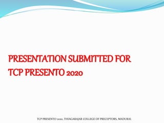 PRESENTATION SUBMITTED FOR
TCP PRESENTO 2020
TCP PRESENTO 2020, THIAGARAJAR COLLEGE OF PRECEPTORS, MADURAI.
 