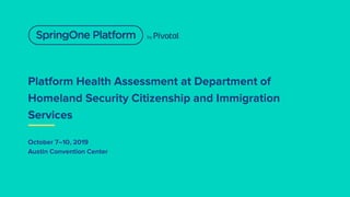 Platform Health Assessment at Department of
Homeland Security Citizenship and Immigration
Services
October 7–10, 2019
Austin Convention Center
 