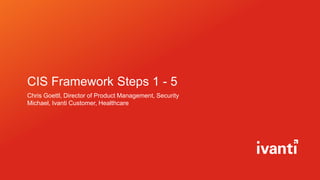 CIS Framework Steps 1 - 5
Chris Goettl, Director of Product Management, Security
Michael, Ivanti Customer, Healthcare
 