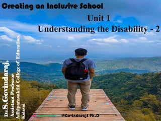 Creating an Inclusive School
Unit 1
Understanding the Disability - 2
Dr.S.Govindaraj,
AssistantProfessor
AdhiparasakthiCollegeofEducation,
Kalavai
@GovindarajS Ph.D
 