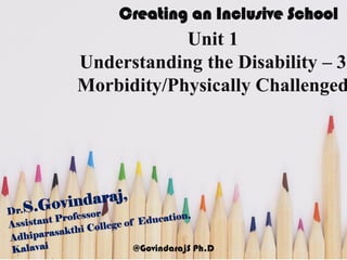Creating an Inclusive School
Unit 1
Understanding the Disability – 3
Morbidity/Physically Challenged
@GovindarajS Ph.D
 