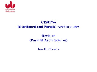 CIS017-6
Distributed and Parallel Architectures
Revision
(Parallel Architectures)
Jon Hitchcock
 
