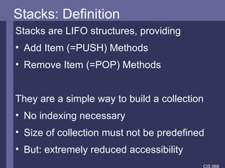 Stacks: Definition Stacks are LIFO structures, providing Add Item (=PUSH) Methods Remove Item (=POP) Methods They are a simple way to build a collection No indexing necessary Size of collection must not be predefined  But: extremely reduced accessibility 