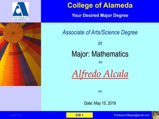 Associate of Arts/Science Degree
in
Major: Mathematics
for
Alfredo Alcala
on
Date: May 15, 2019
page–10 * CIS 1 ProfessorVillegas@gmail.com
College of Alameda
Your Desired Major Degree
 