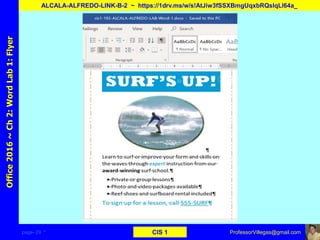 page–29 * CIS 1
Office2016~Ch2:WordLab1:Flyer
ALCALA-ALFREDO-LINK-B-2 ~ https://1drv.ms/w/s!AtJiw3fSSXBmgUqxbRQslqLl64a_
ProfessorVillegas@gmail.com
 