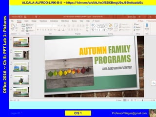 page–32 * CIS 1
Office2016~Ch5:PPTLab1:Pictures
ALCALA-ALFRDO-LINK-B-5 ~ https://1drv.ms/p/s!AtJiw3fSSXBmgU9sJ85feAuatbEc
ProfessorVillegas@gmail.com
 