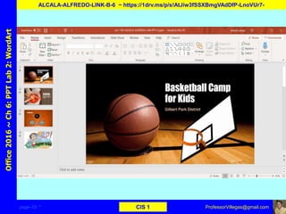 page–33 * CIS 1
Office2016~Ch6:PPTLab2:WordArt
ALCALA-ALFREDO-LINK-B-6 ~ https://1drv.ms/p/s!AtJiw3fSSXBmgVAdDfP-LnoVUr7-
ProfessorVillegas@gmail.com
 