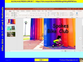page–34 * CIS 1
Office2016~Ch7:PPTLab3:Multimedia
ALCALA-ALFREDO-LINK-B-7 ~ https://1drv.ms/p/s!AtJiw3fSSXBmgVHItJyR9lPNFxku
ProfessorVillegas@gmail.com
 