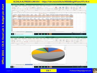 page–35 * CIS 1
Office2016~Ch8:ExcelLab1:Budgetpiechart
ALCALA-ALFREDO-LINK-B-8 ~ https://1drv.ms/x/s!AtJiw3fSSXBmgVIf1amcYI7c-K-m
ProfessorVillegas@gmail.com
 