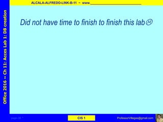page–38 * CIS 1
Office2016~Ch11:AccesLab1:DBcreation
ALCALA-ALFREDO-LINK-B-11 ~ www._____________________________
ProfessorVillegas@gmail.com
Did not have time to finish to finish this lab
 
