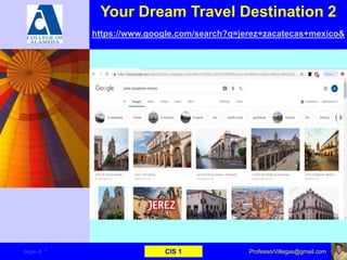 Your Dream Travel Destination 2
https://www.google.com/search?q=jerez+zacatecas+mexico&
page–8 * CIS 1 ProfessorVillegas@gmail.com
 
