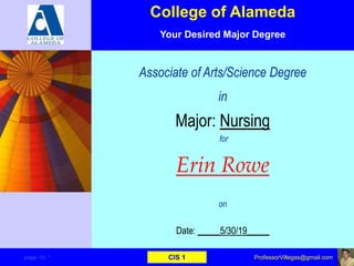 Associate of Arts/Science Degree
in
Major: Nursing
for
Erin Rowe
on
Date: _____5/30/19_____
page–10 * CIS 1 ProfessorVillegas@gmail.com
College of Alameda
Your Desired Major Degree
 