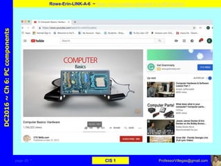 page–20 * CIS 1
DC2016~Ch6:PCcomponents
Rowe-Erin-LINK-A-6 ~ https://www.youtube.com/watch?v=ctAVC2JwEwI
ProfessorVillegas@gmail.com
Type URL above and
Copy, paste, crop, and align here
Screen Shot
Of
the
Website
 
