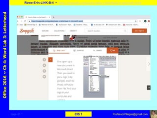 page–31 * CIS 1
Office2016~Ch4:WordLab3:Letterhead
Rowe-Erin-LINK-B-4 ~ https://snapguide.com/guides/make-a-letterhead-in-microsoft-word/
ProfessorVillegas@gmail.com
Type URL above and
Copy, paste, crop, and align here
Screen Shot
Of
the
Website
 