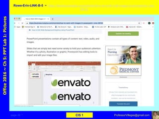 page–32 * CIS 1
Office2016~Ch5:PPTLab1:Pictures Rowe-Erin-LINK-B-5 ~ https://business.tutsplus.com/tutorials/how-to-work-with-images-in-powerpoint--cms-
29133
ProfessorVillegas@gmail.com
Type URL above and
Copy, paste, crop, and align here
Screen Shot
Of
the
Website
 