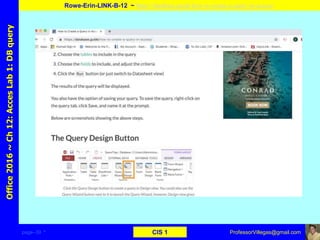 page–39 * CIS 1
Office2016~Ch12:AccesLab1:DBquery
Rowe-Erin-LINK-B-12 ~ https://database.guide/how-to-create-a-query-in-access/
ProfessorVillegas@gmail.com
Type URL above and
Copy, paste, crop, and align here
Screen Shot
Of
the
Website
 