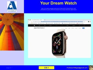 Your Dream Watch
https://www.apple.com/apple-watch-series-4/?afid=p238%7CsJKznVXu8-dc_mtid
_20925qtb42335_pcrid_339078136212&cid=wwa-us-kwgo-watch-slid---apple+watch-e
page–4 * CIS 1 ProfessorVillegas@gmail.com
 