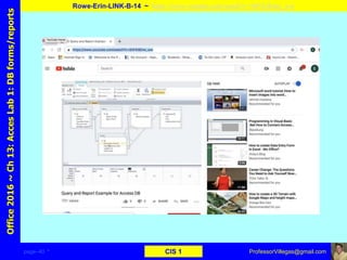 page–40 * CIS 1
Office2016~Ch13:AccesLab1:DBforms/reports
Rowe-Erin-LINK-B-14 ~ https://www.youtube.com/watch?v=5hFX4Emx_ww
ProfessorVillegas@gmail.com
Type URL above and
Copy, paste, crop, and align here
Screen Shot
Of
the
Website
 