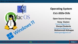 Which Is the Operating System for You?
cis 1-202-ch9Z PROJECT Mac OS X vs Windows vs Unix/Linux Intro Status Objectives Analysis Recommendation Slide 1
Operating System
Cis1-202b-Ch9z
Kong Clayton
Therekt14@gmail.com
Sherpa Chodenla
Tenzingcho43@gmail.com
Mohammed Alshugaa
Malshugaam@gmail.com
Linux
Open Source Group
 