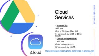 Cloud
Services
• iCloud(iOS):
-5GB free
-Only in Windows, Mac, iOS
-$1 per/month for 50GB or $3 for
200GB
• Google Drive(A...