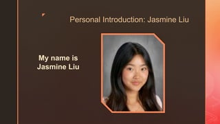 z
Personal Introduction: Jasmine Liu
My name is
Jasmine Liu
 