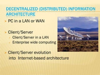 DECENTRALIZED (DISTRIBUTED) INFORMATION
ARCHITECTURE
   PC in a LAN or WAN

   Client/Server
       Client/Server in a LAN
       Enterprise wide computing

   Client/Server evolution
    into Internet-based architecture
 