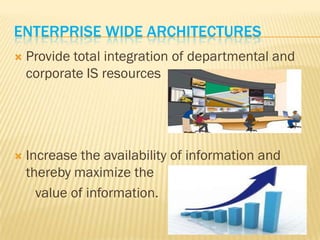 ENTERPRISE WIDE ARCHITECTURES
   Provide total integration of departmental and
    corporate IS resources




   Increase the availability of information and
    thereby maximize the
      value of information.
 
