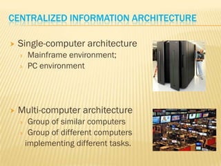 CENTRALIZED INFORMATION ARCHITECTURE

   Single-computer architecture
       Mainframe environment;
       PC environment




   Multi-computer architecture
     Group of similar computers
     Group of different computers
     implementing different tasks.
 