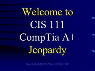 Welcome to
  CIS 111
CompTia A+
 Jeopardy
 Susan K. Smith, CIS 111, Winter Qtr 2012, TVCC
 