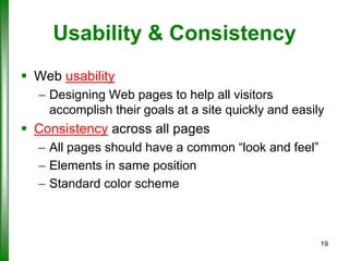 Usability & Consistency
 Web usability
– Designing Web pages to help all visitors
accomplish their goals at a site quickly and easily

 Consistency across all pages
– All pages should have a common “look and feel”
– Elements in same position
– Standard color scheme

19

 