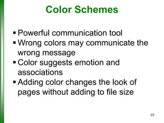 Color Schemes
 Powerful communication tool
 Wrong colors may communicate the
wrong message
 Color suggests emotion and
associations
 Adding color changes the look of
pages without adding to file size
23

 