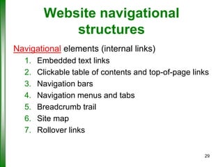 Website navigational
structures
Navigational elements (internal links)
1.
2.
3.
4.
5.
6.
7.

Embedded text links
Clickable table of contents and top-of-page links
Navigation bars
Navigation menus and tabs
Breadcrumb trail
Site map
Rollover links
29

 
