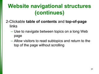 Website navigational structures
(continues)
2-Clickable table of contents and top-of-page
links
– Use to navigate between topics on a long Web
page
– Allow visitors to read subtopics and return to the
top of the page without scrolling

31

 