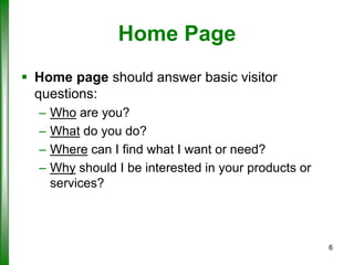 Home Page
 Home page should answer basic visitor
questions:
–
–
–
–

Who are you?
What do you do?
Where can I find what I want or need?
Why should I be interested in your products or
services?

6

 