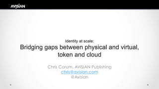 Identity at scale:
Bridging gaps between physical and virtual,
token and cloud
Chris Corum, AVISIAN Publishing
chris@avisian.com
@Avisian
 
