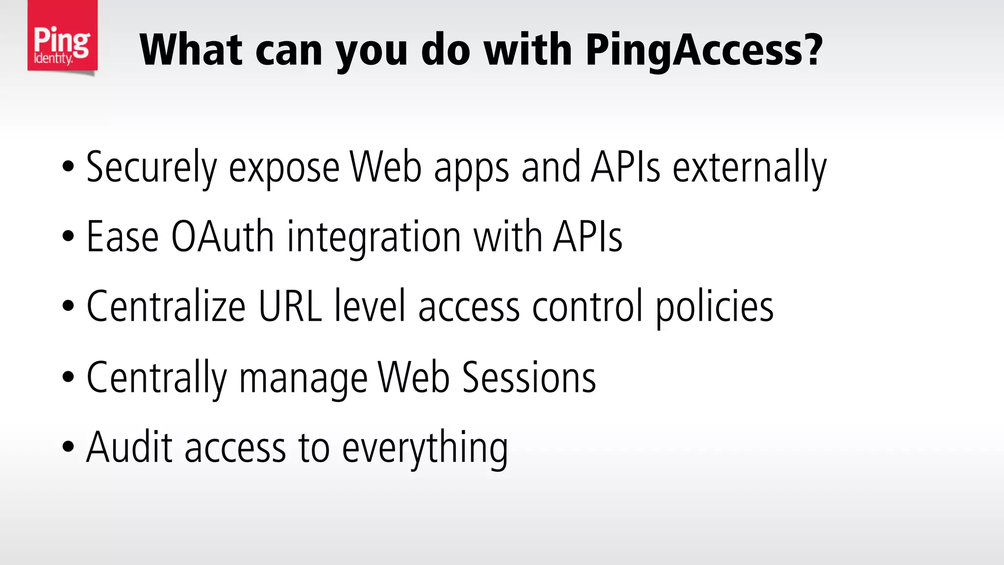 What can you do with PingAccess?
• Securely expose Web apps and APIs externally
• Ease OAuth integration with APIs
• Centralize URL level access control policies
• Centrally manage Web Sessions
• Audit access to everything
 