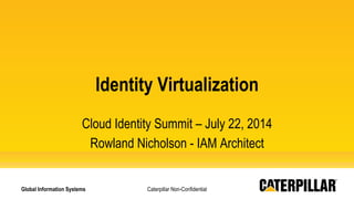Caterpillar Non-Confidential
Identity Virtualization
Cloud Identity Summit – July 22, 2014
Rowland Nicholson - IAM Architect
Global Information Systems
 