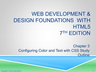 Copyright © Terry Felke-Morris
WEB DEVELOPMENT &
DESIGN FOUNDATIONS WITH
HTML5
7TH EDITION
Chapter 3
Configuring Color and Text with CSS Study
Outline
1Copyright © Terry Felke-Morris
 