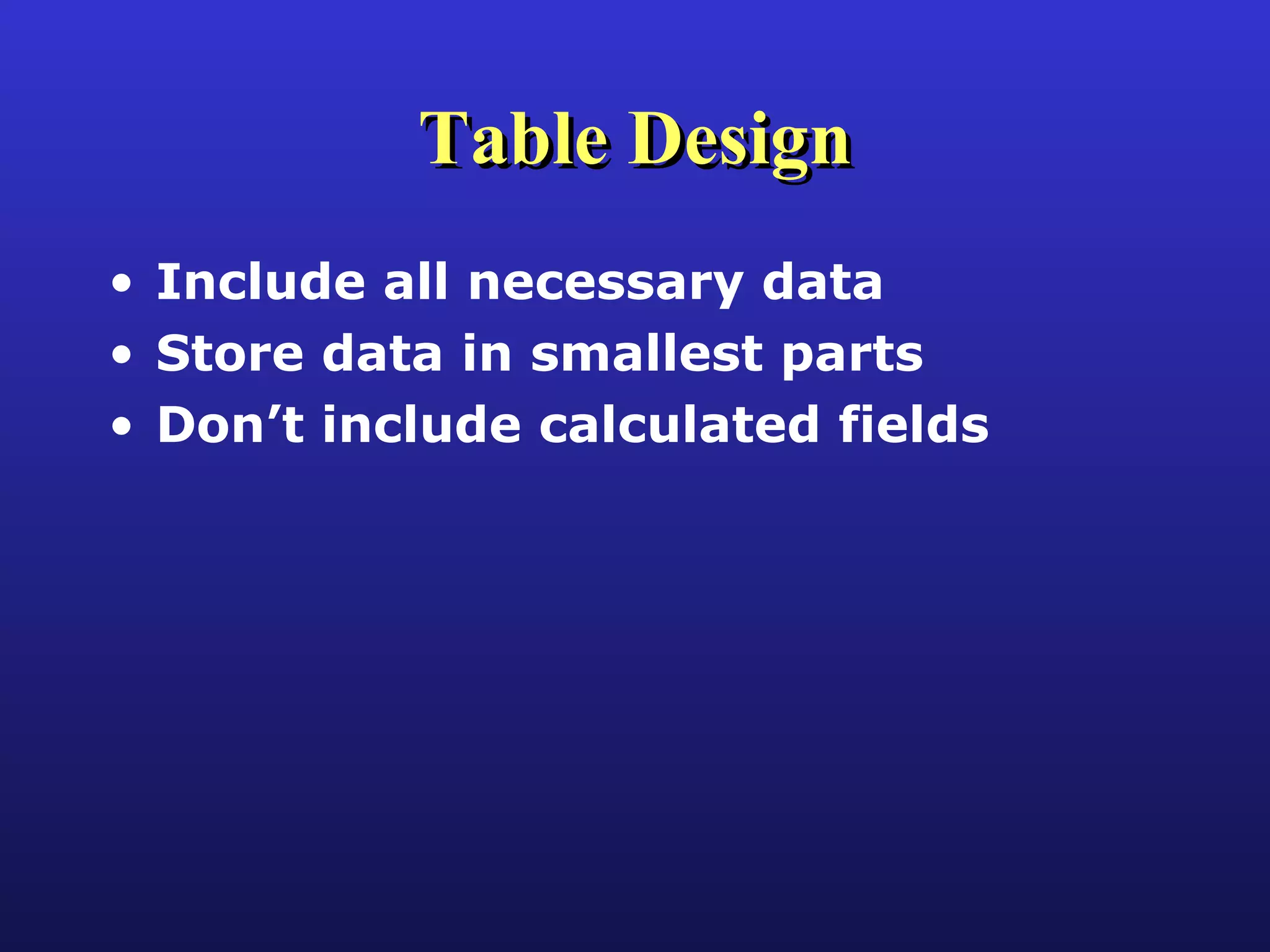 Table Design Include all necessary data Store data in smallest parts Don’t include calculated fields 