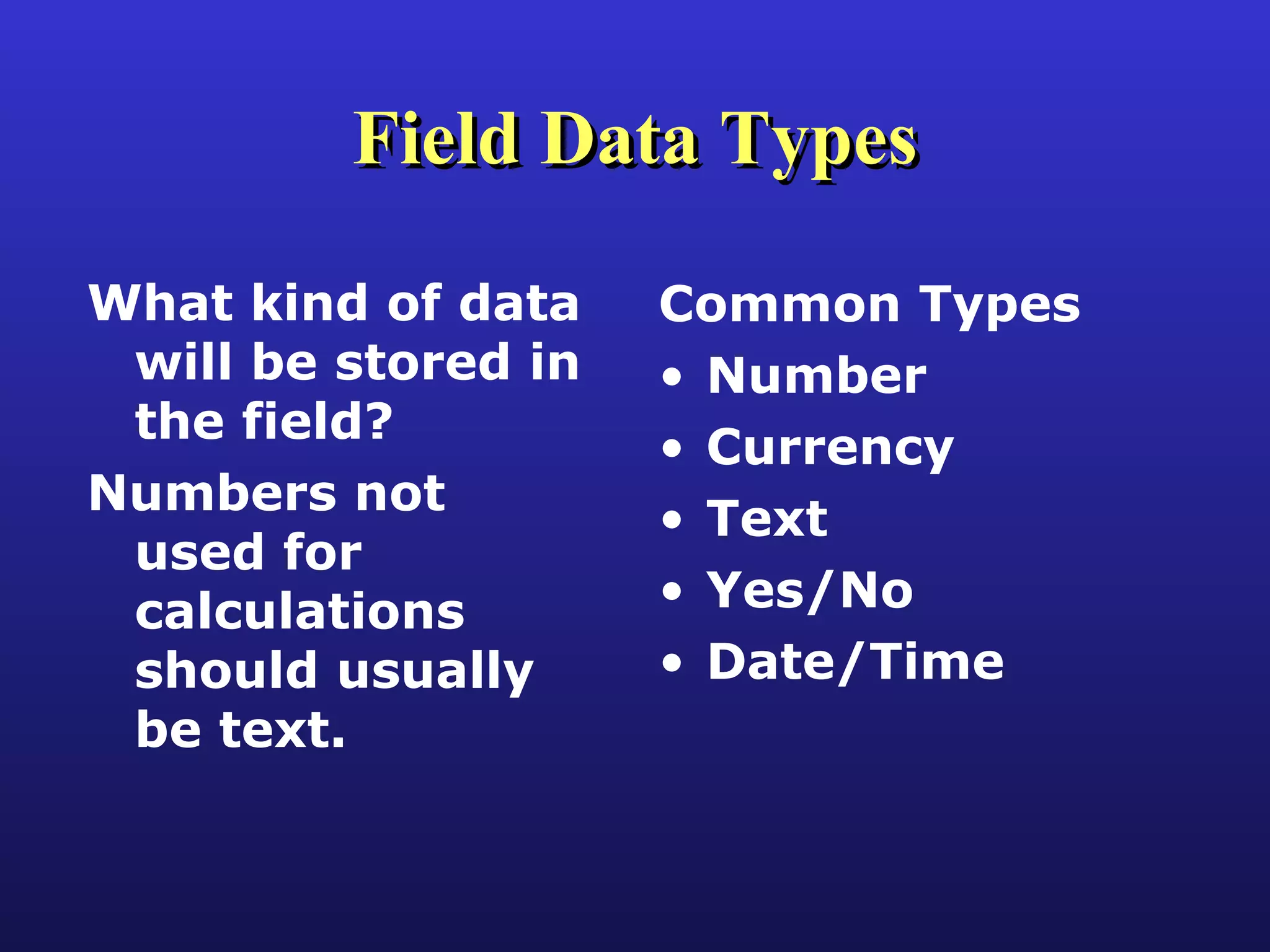 Field Data Types Common Types Number Currency Text Yes/No Date/Time What kind of data will be stored in the field? Numbers not used for calculations should usually be text. 