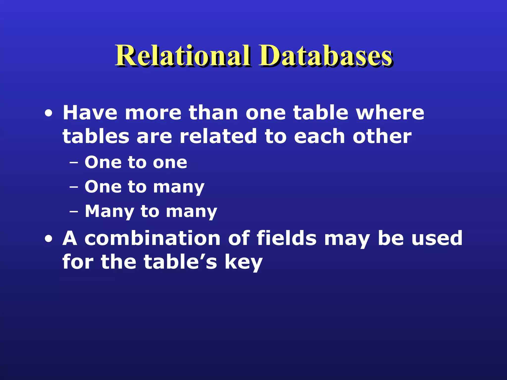Relational Databases Have more than one table where tables are related to each other One to one One to many Many to many A combination of fields may be used for the table’s key 