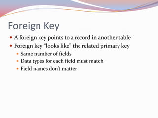 Foreign Key
 A foreign key points to a record in another table
 Foreign key “looks like” the related primary key
    Same number of fields
    Data types for each field must match
    Field names don’t matter
 