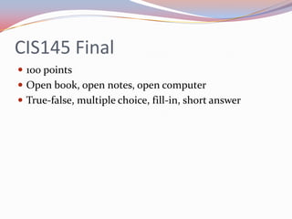 CIS145 Final
 100 points
 Open book, open notes, open computer
 True-false, multiple choice, fill-in, short answer
 