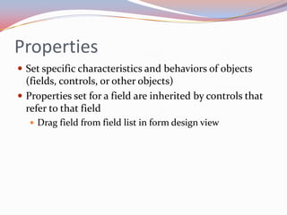 Properties
 Set specific characteristics and behaviors of objects
  (fields, controls, or other objects)
 Properties set for a field are inherited by controls that
  refer to that field
   Drag field from field list in form design view
 
