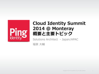 Cloud Identity Summit 
2014 @ Monteray 
概要と主要トピック 
Solutions Architect -‐‑‒ Japan/APAC 
福家 ⼤大輔  
Copyright © 2014 Ping Identity Corp. All rights reserved. 1 
 