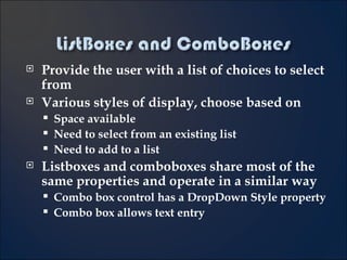 Provide the user with a list of choices to select from Various styles of display, choose based on Space available Need to select from an existing list Need to add to a list Listboxes and comboboxes share most of the same properties and operate in a similar way Combo box control has a DropDown Style property Combo box allows text entry 