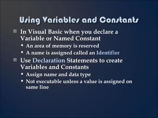 In Visual Basic when you declare a Variable or Named Constant  An area of memory is reserved A name is assigned called an  Identifier Use  Declaration  Statements to create Variables and Constants Assign name and data type Not executable unless a value is assigned on same line 3- 